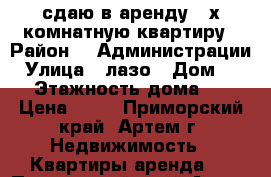  сдаю в аренду  2х комнатную квартиру › Район ­  Администрации › Улица ­ лазо › Дом ­ 17 › Этажность дома ­ 5 › Цена ­ 17 - Приморский край, Артем г. Недвижимость » Квартиры аренда   . Приморский край,Артем г.